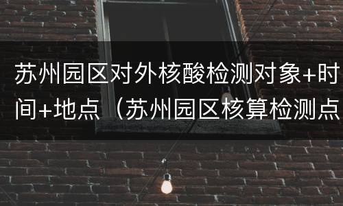 苏州园区对外核酸检测对象+时间+地点（苏州园区核算检测点）