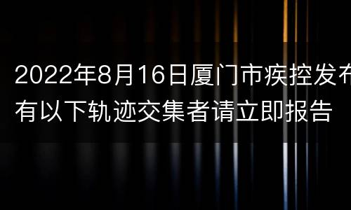 2022年8月16日厦门市疾控发布有以下轨迹交集者请立即报告