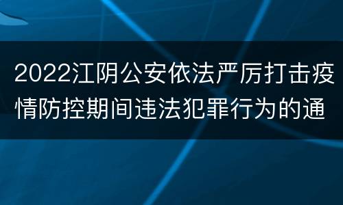 2022江阴公安依法严厉打击疫情防控期间违法犯罪行为的通告（5月）