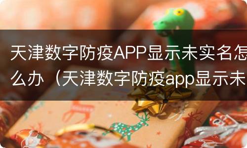 天津数字防疫APP显示未实名怎么办（天津数字防疫app显示未实名怎么办呢）