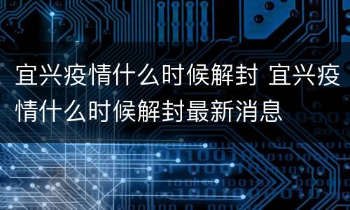 宜兴疫情什么时候解封 宜兴疫情什么时候解封最新消息