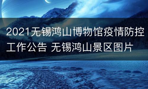 2021无锡鸿山博物馆疫情防控工作公告 无锡鸿山景区图片
