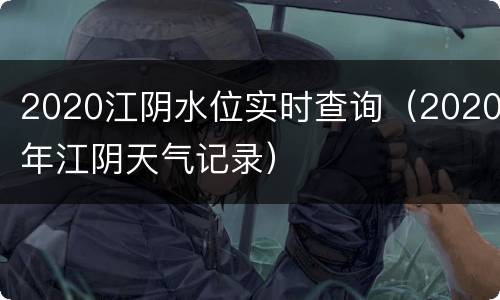 2020江阴水位实时查询（2020年江阴天气记录）