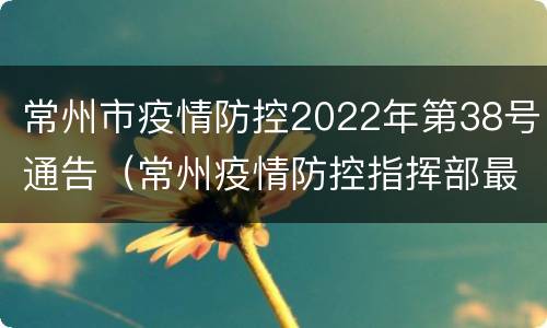 常州市疫情防控2022年第38号通告（常州疫情防控指挥部最新公告）