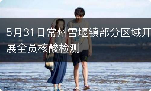 5月31日常州雪堰镇部分区域开展全员核酸检测