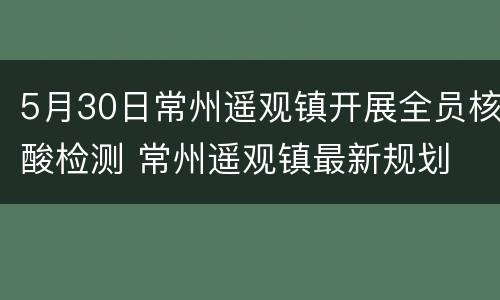 5月30日常州遥观镇开展全员核酸检测 常州遥观镇最新规划