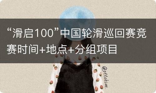 “滑启100”中国轮滑巡回赛竞赛时间+地点+分组项目