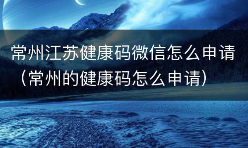 常州江苏健康码微信怎么申请（常州的健康码怎么申请）