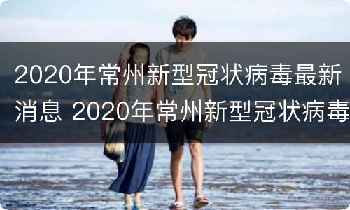 2020年常州新型冠状病毒最新消息 2020年常州新型冠状病毒最新消息视频