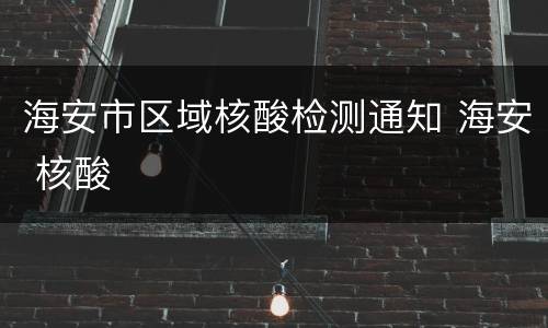 海安市区域核酸检测通知 海安 核酸