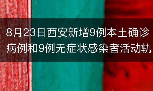 8月23日西安新增9例本土确诊病例和9例无症状感染者活动轨迹