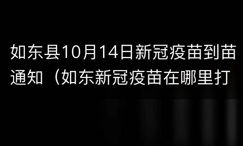 如东县10月14日新冠疫苗到苗通知（如东新冠疫苗在哪里打）
