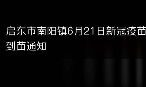 启东市南阳镇6月21日新冠疫苗到苗通知