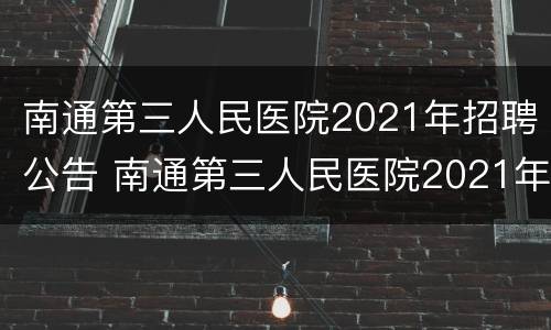 南通第三人民医院2021年招聘公告 南通第三人民医院2021年招聘公告公布