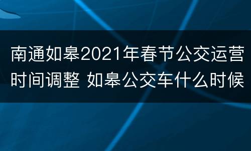南通如皋2021年春节公交运营时间调整 如皋公交车什么时候恢复正常