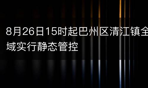 8月26日15时起巴州区清江镇全域实行静态管控