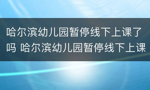 哈尔滨幼儿园暂停线下上课了吗 哈尔滨幼儿园暂停线下上课了吗现在