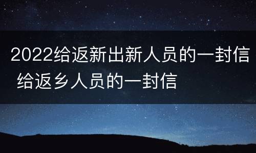 2022给返新出新人员的一封信 给返乡人员的一封信