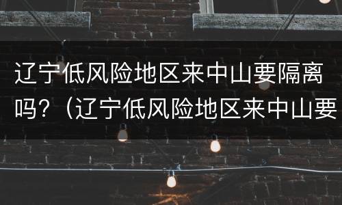 辽宁低风险地区来中山要隔离吗?（辽宁低风险地区来中山要隔离吗今天）