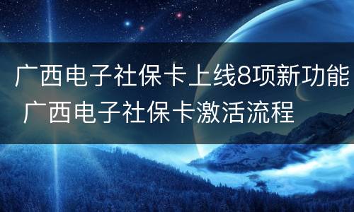 广西电子社保卡上线8项新功能 广西电子社保卡激活流程