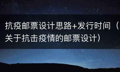 抗疫邮票设计思路+发行时间（关于抗击疫情的邮票设计）