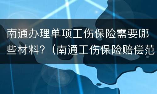 南通办理单项工伤保险需要哪些材料?（南通工伤保险赔偿范围）