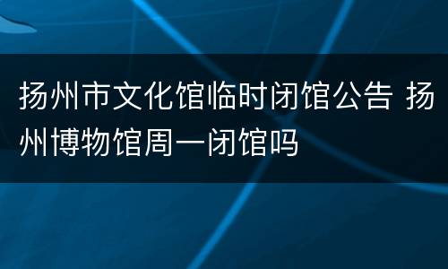 扬州市文化馆临时闭馆公告 扬州博物馆周一闭馆吗