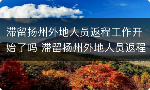 滞留扬州外地人员返程工作开始了吗 滞留扬州外地人员返程工作开始了吗今天