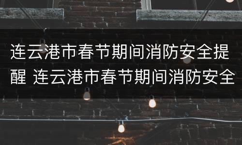 连云港市春节期间消防安全提醒 连云港市春节期间消防安全提醒内容
