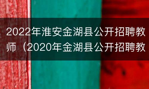 2022年淮安金湖县公开招聘教师（2020年金湖县公开招聘教师）