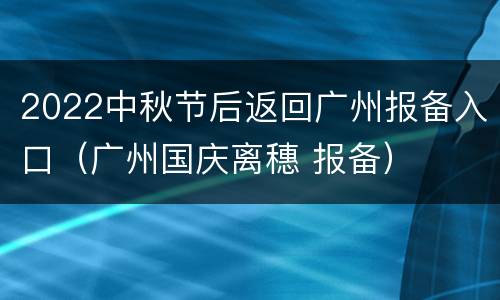 2022中秋节后返回广州报备入口（广州国庆离穗 报备）