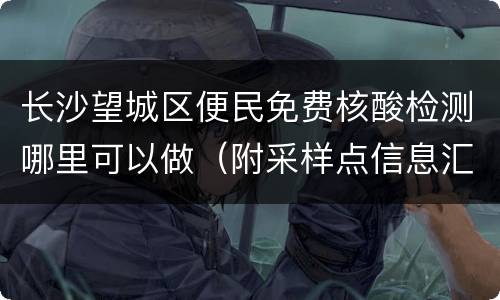 长沙望城区便民免费核酸检测哪里可以做（附采样点信息汇总表）