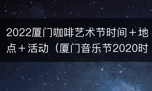 2022厦门咖啡艺术节时间＋地点＋活动（厦门音乐节2020时间表）