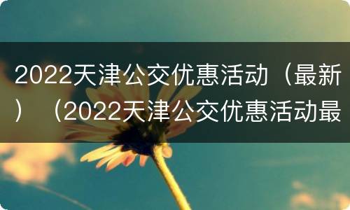 2022天津公交优惠活动（最新）（2022天津公交优惠活动最新）