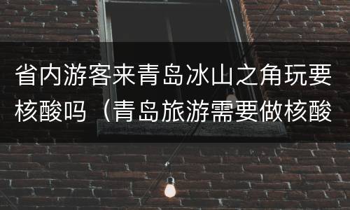 省内游客来青岛冰山之角玩要核酸吗（青岛旅游需要做核酸吗）
