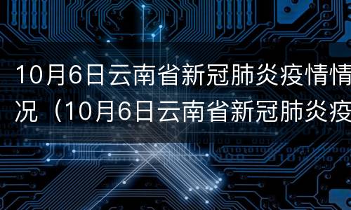 10月6日云南省新冠肺炎疫情情况（10月6日云南省新冠肺炎疫情情况通报）