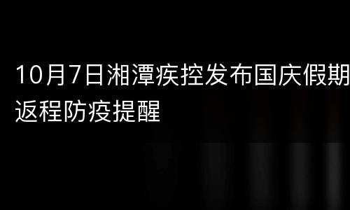 10月7日湘潭疾控发布国庆假期返程防疫提醒