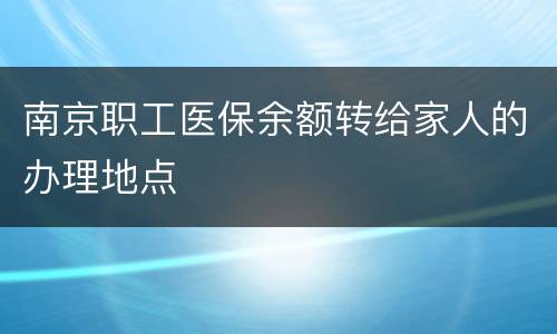 南京职工医保余额转给家人的办理地点