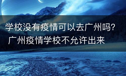 学校没有疫情可以去广州吗？ 广州疫情学校不允许出来