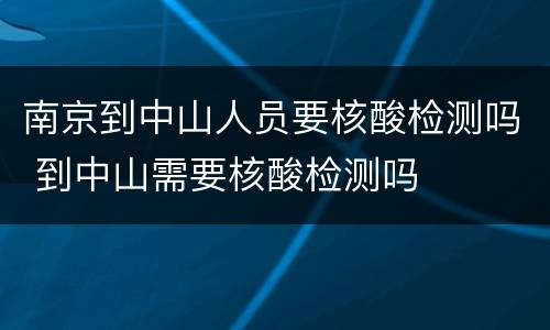 南京到中山人员要核酸检测吗 到中山需要核酸检测吗