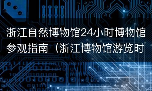 浙江自然博物馆24小时博物馆参观指南（浙江博物馆游览时间）