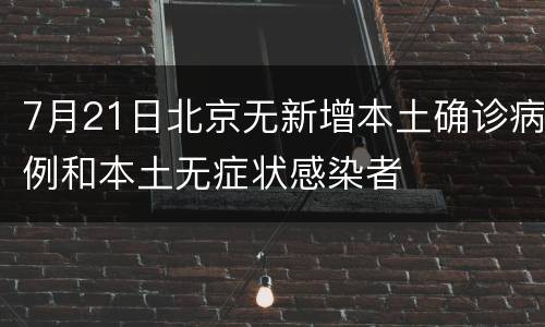 7月21日北京无新增本土确诊病例和本土无症状感染者