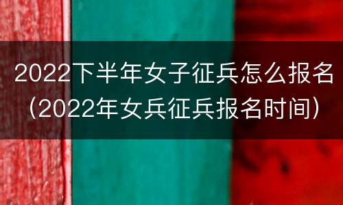 2022下半年女子征兵怎么报名（2022年女兵征兵报名时间）