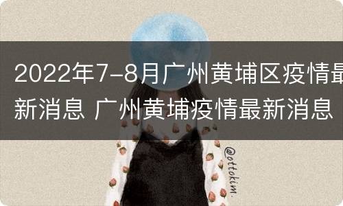2022年7-8月广州黄埔区疫情最新消息 广州黄埔疫情最新消息2021