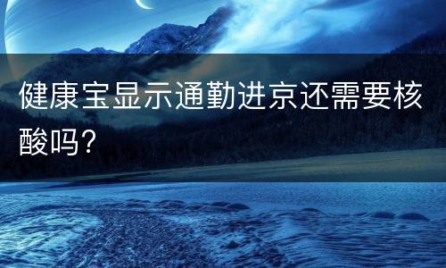 健康宝显示通勤进京还需要核酸吗?