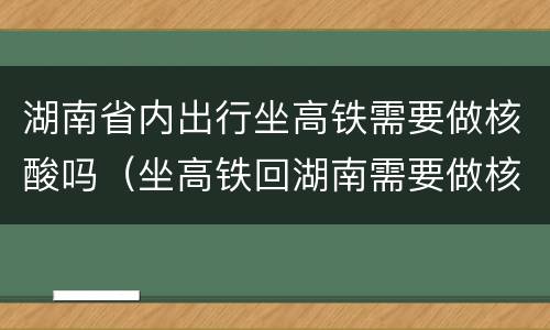 湖南省内出行坐高铁需要做核酸吗（坐高铁回湖南需要做核酸嘛）