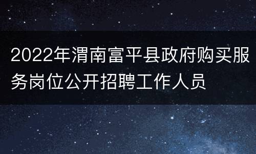 2022年渭南富平县政府购买服务岗位公开招聘工作人员