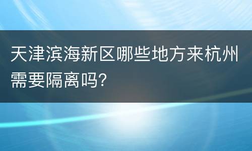 天津滨海新区哪些地方来杭州需要隔离吗？