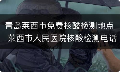 青岛莱西市免费核酸检测地点 莱西市人民医院核酸检测电话