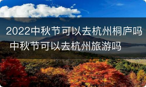 2022中秋节可以去杭州桐庐吗 中秋节可以去杭州旅游吗
